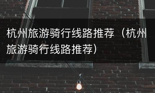 杭州旅游骑行线路推荐（杭州旅游骑行线路推荐）