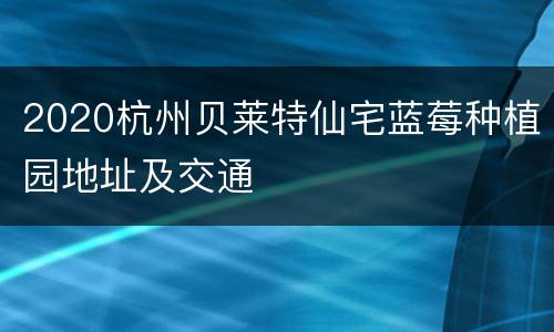 2020杭州贝莱特仙宅蓝莓种植园地址及交通