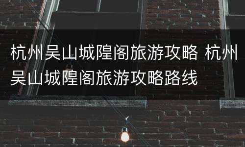 杭州吴山城隍阁旅游攻略 杭州吴山城隍阁旅游攻略路线