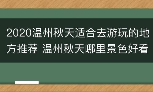 2020温州秋天适合去游玩的地方推荐 温州秋天哪里景色好看