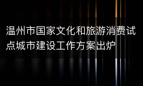 温州市国家文化和旅游消费试点城市建设工作方案出炉