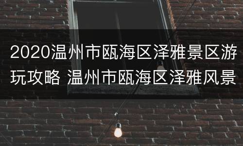 2020温州市瓯海区泽雅景区游玩攻略 温州市瓯海区泽雅风景区
