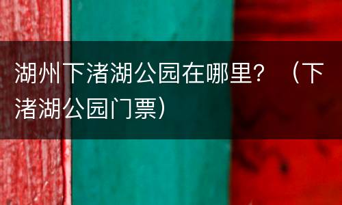 湖州下渚湖公园在哪里？（下渚湖公园门票）