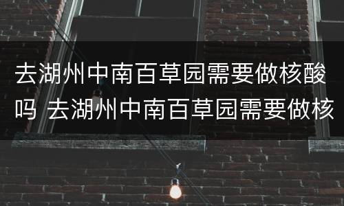 去湖州中南百草园需要做核酸吗 去湖州中南百草园需要做核酸吗今天