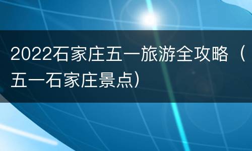 2022石家庄五一旅游全攻略（五一石家庄景点）
