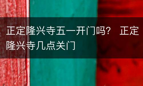 正定隆兴寺五一开门吗？ 正定隆兴寺几点关门
