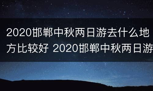 2020邯郸中秋两日游去什么地方比较好 2020邯郸中秋两日游去什么地方比较好呢
