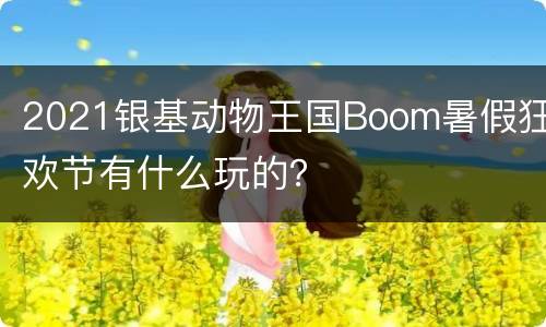 2021银基动物王国Boom暑假狂欢节有什么玩的？