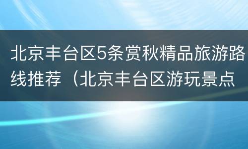 北京丰台区5条赏秋精品旅游路线推荐（北京丰台区游玩景点）