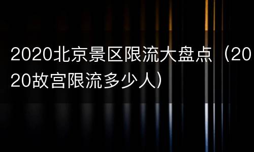 2020北京景区限流大盘点（2020故宫限流多少人）