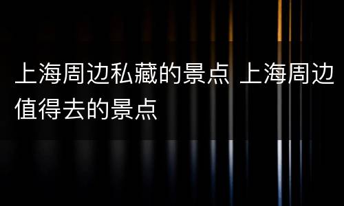 上海周边私藏的景点 上海周边值得去的景点
