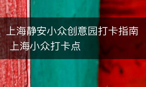 上海静安小众创意园打卡指南 上海小众打卡点