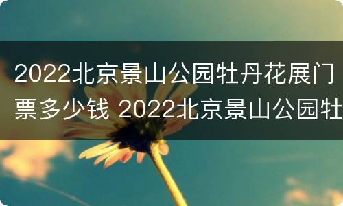 2022北京景山公园牡丹花展门票多少钱 2022北京景山公园牡丹花展门票多少钱一张