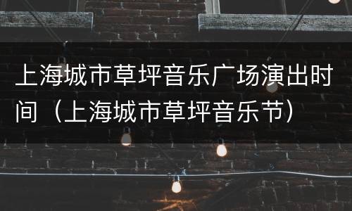 上海城市草坪音乐广场演出时间（上海城市草坪音乐节）