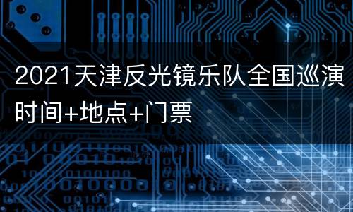 2021天津反光镜乐队全国巡演时间+地点+门票