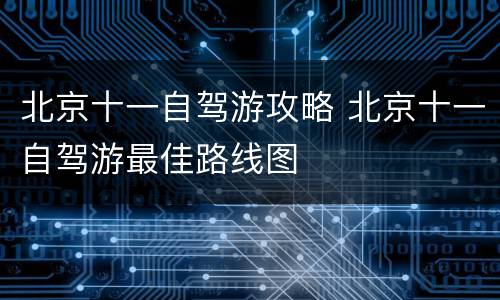 北京十一自驾游攻略 北京十一自驾游最佳路线图