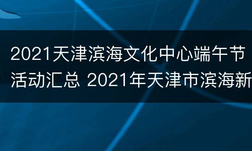 2021天津滨海文化中心端午节活动汇总 2021年天津市滨海新区文艺展演