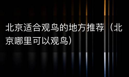 北京适合观鸟的地方推荐（北京哪里可以观鸟）