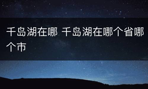 千岛湖在哪 千岛湖在哪个省哪个市