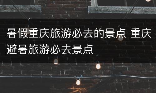 暑假重庆旅游必去的景点 重庆避暑旅游必去景点