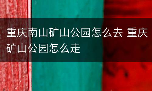 重庆南山矿山公园怎么去 重庆矿山公园怎么走
