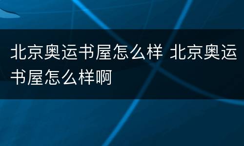 北京奥运书屋怎么样 北京奥运书屋怎么样啊