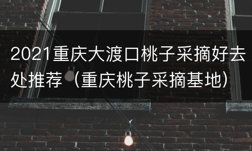 2021重庆大渡口桃子采摘好去处推荐（重庆桃子采摘基地）