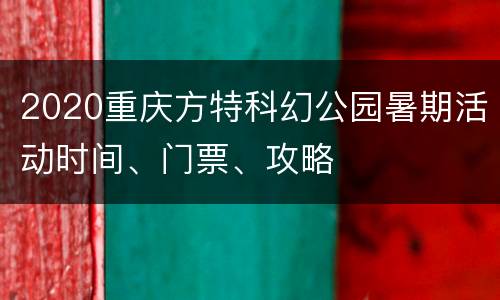 2020重庆方特科幻公园暑期活动时间、门票、攻略