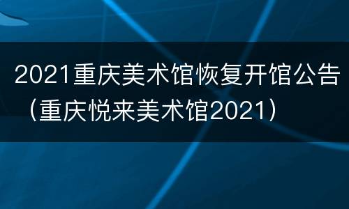 2021重庆美术馆恢复开馆公告（重庆悦来美术馆2021）
