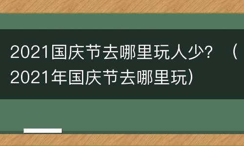 2021国庆节去哪里玩人少？（2021年国庆节去哪里玩）