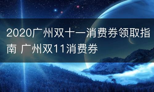 2020广州双十一消费券领取指南 广州双11消费券