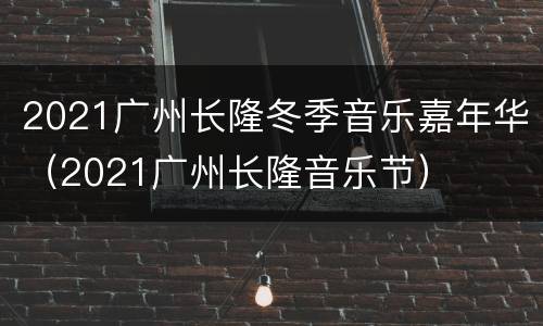 2021广州长隆冬季音乐嘉年华（2021广州长隆音乐节）
