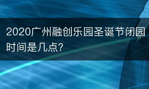 2020广州融创乐园圣诞节闭园时间是几点？