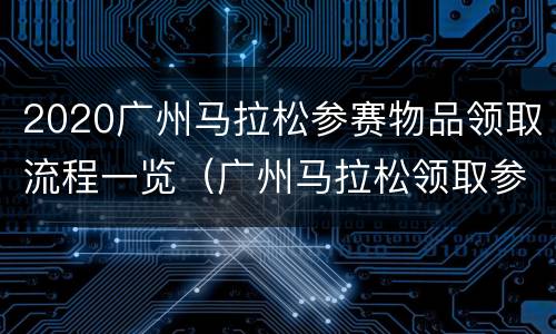 2020广州马拉松参赛物品领取流程一览（广州马拉松领取参赛包）