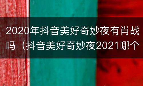 2020年抖音美好奇妙夜有肖战吗（抖音美好奇妙夜2021哪个台）