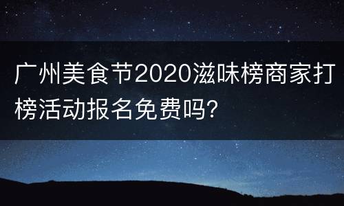 广州美食节2020滋味榜商家打榜活动报名免费吗？