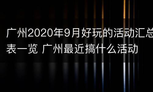 广州2020年9月好玩的活动汇总表一览 广州最近搞什么活动