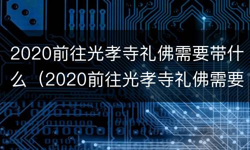 2020前往光孝寺礼佛需要带什么（2020前往光孝寺礼佛需要带什么东西）