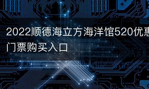 2022顺德海立方海洋馆520优惠门票购买入口