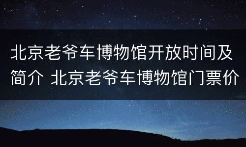 北京老爷车博物馆开放时间及简介 北京老爷车博物馆门票价格