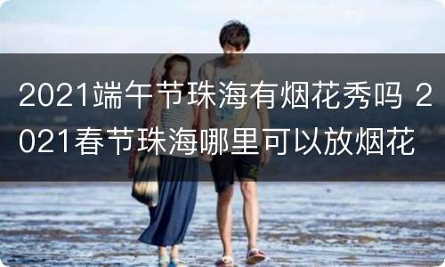 2021端午节珠海有烟花秀吗 2021春节珠海哪里可以放烟花