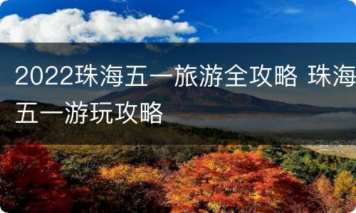 2022珠海五一旅游全攻略 珠海五一游玩攻略