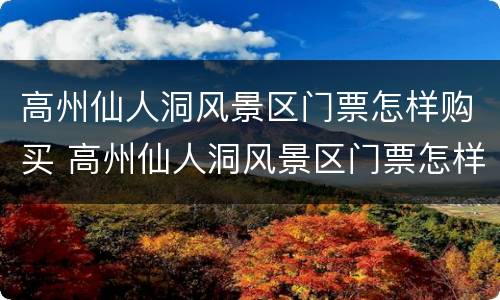 高州仙人洞风景区门票怎样购买 高州仙人洞风景区门票怎样购买的