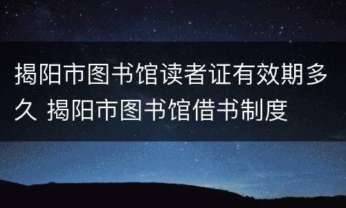 揭阳市图书馆读者证有效期多久 揭阳市图书馆借书制度