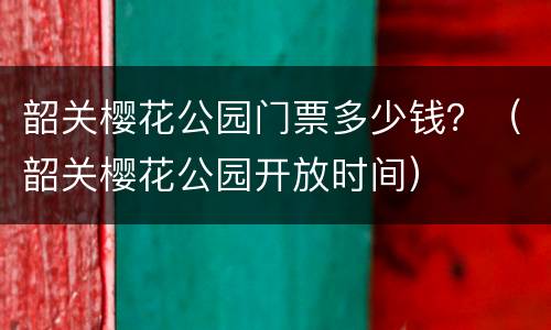 韶关樱花公园门票多少钱？（韶关樱花公园开放时间）