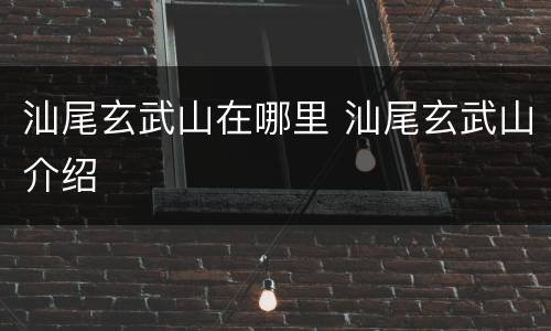 汕尾玄武山在哪里 汕尾玄武山介绍
