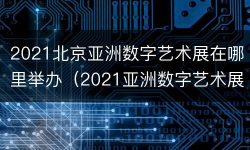 2021北京亚洲数字艺术展在哪里举办（2021亚洲数字艺术展观后感）