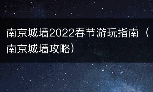 南京城墙2022春节游玩指南（南京城墙攻略）