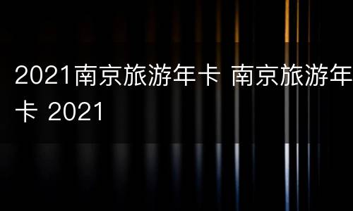 2021南京旅游年卡 南京旅游年卡 2021