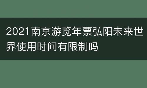 2021南京游览年票弘阳未来世界使用时间有限制吗